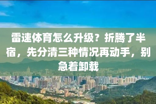 雷速体育怎么升级？折腾了半宿，先分清三种情况再动手，别急着卸载