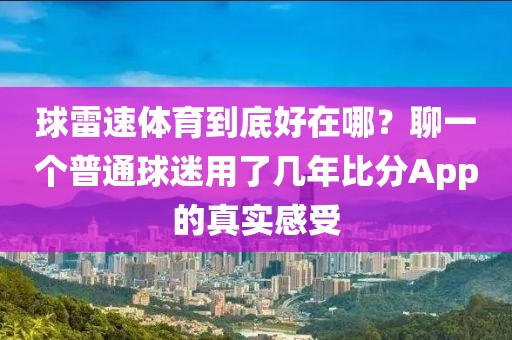 球雷速体育到底好在哪？聊一个普通球迷用了几年比分App的真实感受