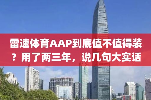 雷速体育AAP到底值不值得装?用了两三年,说几句大实话