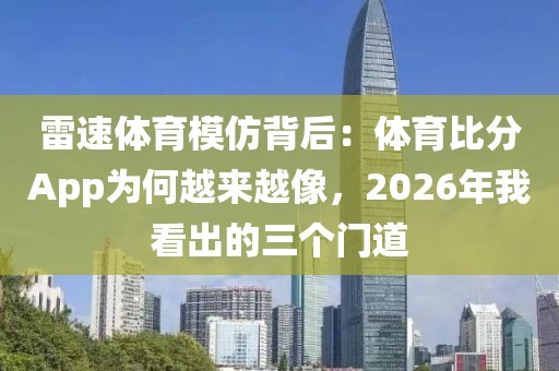 雷速体育模仿背后：体育比分App为何越来越像，2026年我看出的三个门道