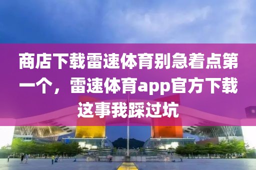 商店下载雷速体育别急着点第一个，雷速体育app官方下载这事我踩过坑
