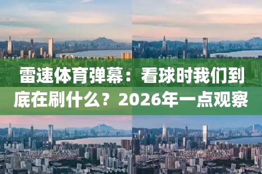 雷速体育弹幕：看球时我们到底在刷什么？2026年一点观察