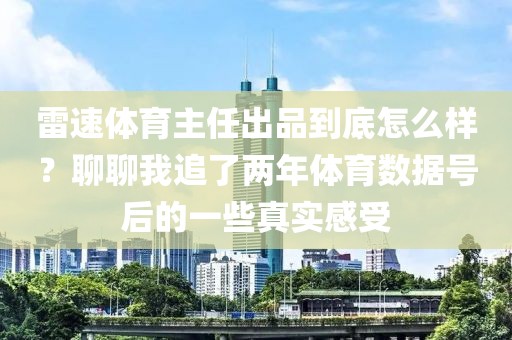 雷速体育主任出品到底怎么样？聊聊我追了两年体育数据号后的一些真实感受