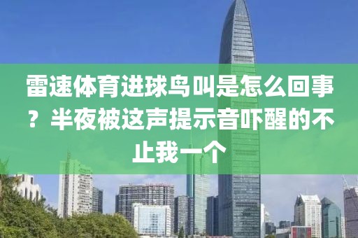 雷速体育进球鸟叫是怎么回事?半夜被这声提示音吓醒的不止我一个