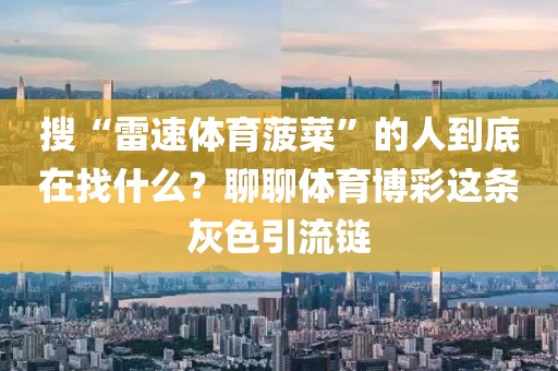 搜“雷速体育菠菜”的人到底在找什么?聊聊体育博彩这条灰色引流链