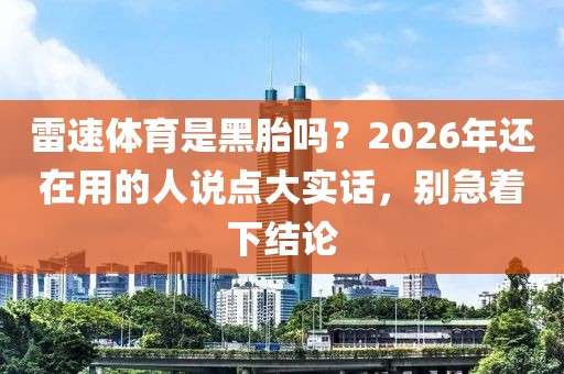雷速体育是黑胎吗？2026年还在用的人说点大实话，别急着下结论