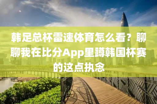 韩足总杯雷速体育怎么看？聊聊我在比分App里蹲韩国杯赛的这点执念
