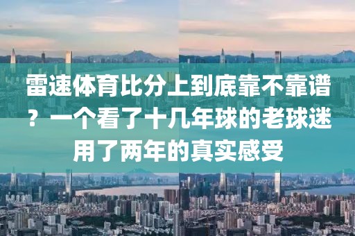雷速体育比分上到底靠不靠谱?一个看了十几年球的老球迷用了两年的真实感受