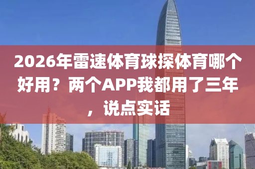2026年雷速体育球探体育哪个好用？两个APP我都用了三年，说点实话
