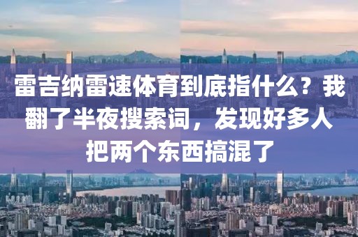 雷吉纳雷速体育到底指什么？我翻了半夜搜索词，发现好多人把两个东西搞混了