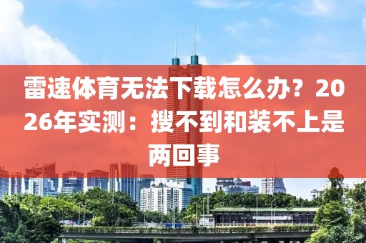 雷速体育无法下载怎么办？2026年实测：搜不到和装不上是两回事