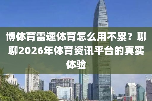 博体育雷速体育怎么用不累？聊聊2026年体育资讯平台的真实体验