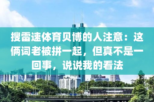 搜雷速体育贝博的人注意：这俩词老被拼一起，但真不是一回事，说说我的看法