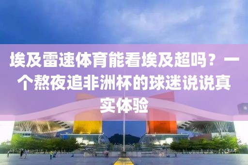 埃及雷速体育能看埃及超吗？一个熬夜追非洲杯的球迷说说真实体验