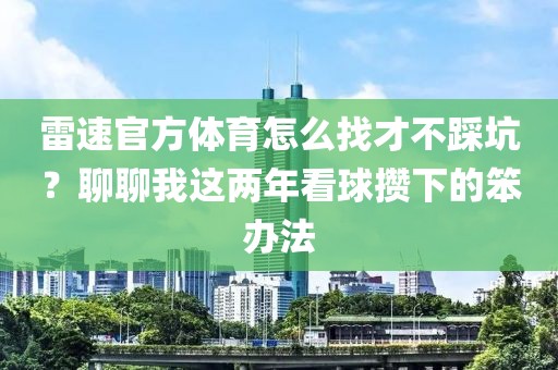 雷速官方体育怎么找才不踩坑?聊聊我这两年看球攒下的笨办法