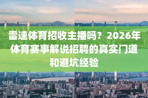 雷速体育招收主播吗？2026年体育赛事解说招聘的真实门道和避坑经验
