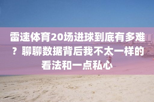 雷速体育20场进球到底有多难？聊聊数据背后我不太一样的看法和一点私心