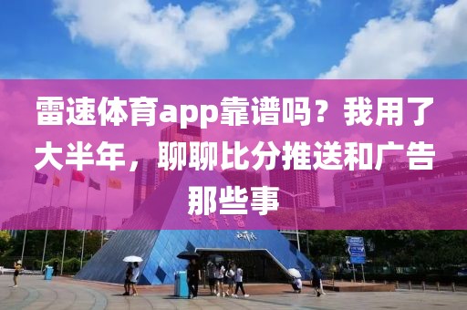 雷速体育app靠谱吗？我用了大半年，聊聊比分推送和广告那些事