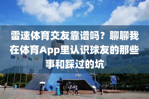 雷速体育交友靠谱吗?聊聊我在体育App里认识球友的那些事和踩过的坑