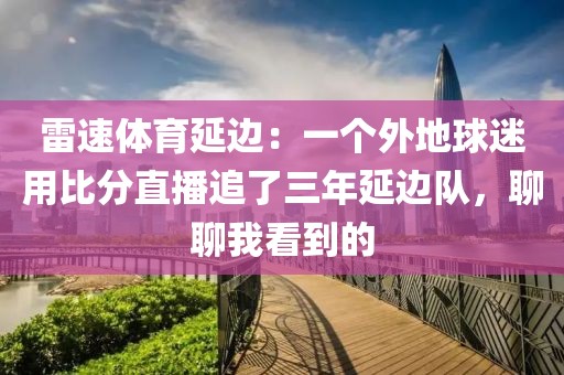 雷速体育延边：一个外地球迷用比分直播追了三年延边队，聊聊我看到的