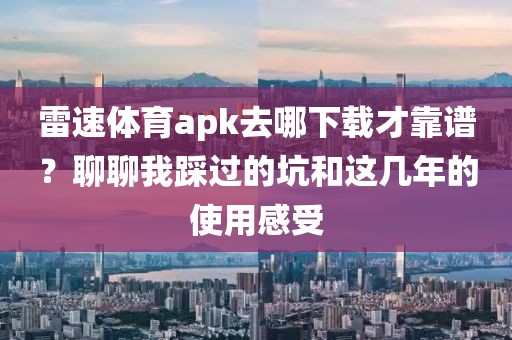 雷速体育apk去哪下载才靠谱?聊聊我踩过的坑和这几年的使用感受
