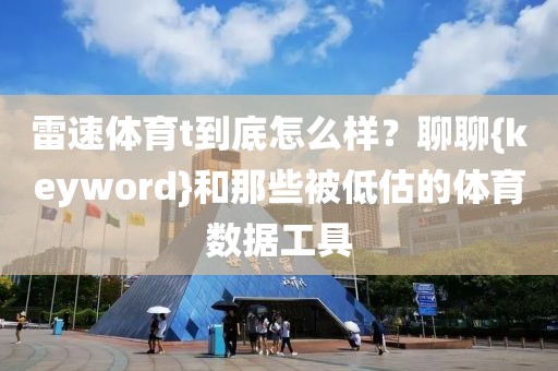 雷速体育t到底怎么样?聊聊{keyword}和那些被低估的体育数据工具