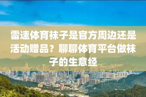 雷速体育袜子是官方周边还是活动赠品?聊聊体育平台做袜子的生意经