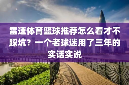 雷速体育篮球推荐怎么看才不踩坑?一个老球迷用了三年的实话实说