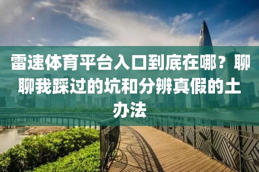 雷速体育平台入口到底在哪？聊聊我踩过的坑和分辨真假的土办法