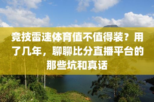 竞技雷速体育值不值得装？用了几年，聊聊比分直播平台的那些坑和真话