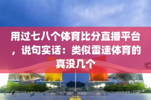 用过七八个体育比分直播平台,说句实话:类似雷速体育的真没几个