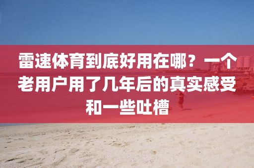 雷速体育到底好用在哪?一个老用户用了几年后的真实感受和一些吐槽