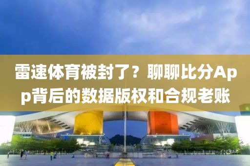 雷速体育被封了？聊聊比分App背后的数据版权和合规老账