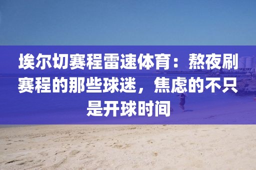 埃尔切赛程雷速体育:熬夜刷赛程的那些球迷,焦虑的不只是开球时间