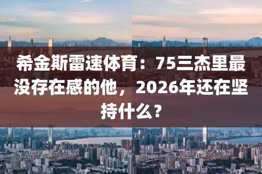 希金斯雷速体育:75三杰里最没存在感的他,2026年还在坚持什么?