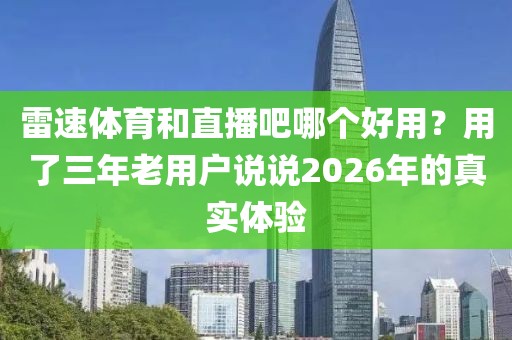雷速体育和直播吧哪个好用？用了三年老用户说说2026年的真实体验