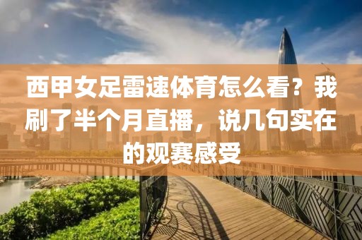 西甲女足雷速体育怎么看？我刷了半个月直播，说几句实在的观赛感受