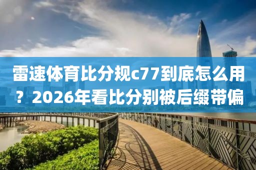 雷速体育比分规c77到底怎么用?2026年看比分别被后缀带偏