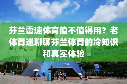 芬兰雷速体育值不值得用？老体育迷聊聊芬兰体育的冷知识和真实体验