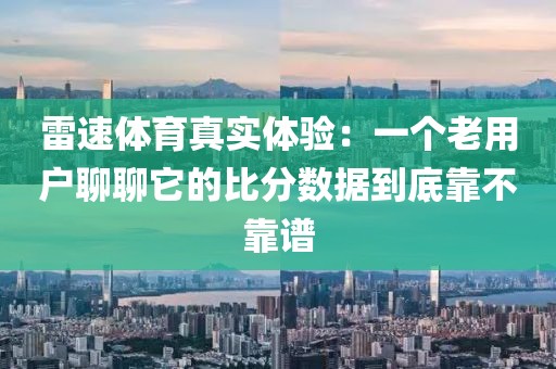 雷速体育真实体验:一个老用户聊聊它的比分数据到底靠不靠谱