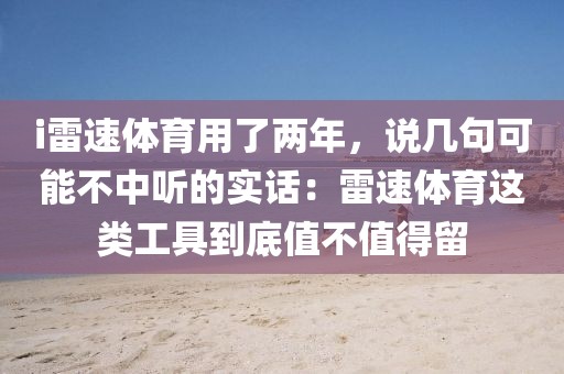 i雷速体育用了两年，说几句可能不中听的实话：雷速体育这类工具到底值不值得留