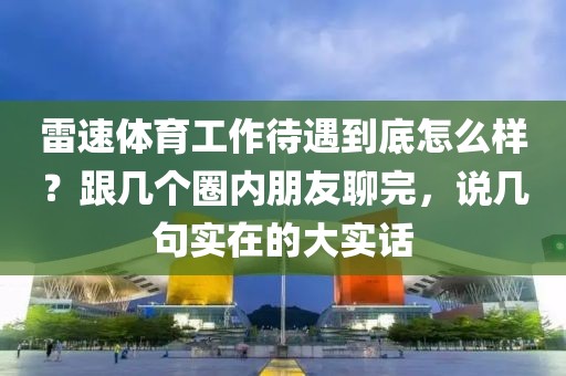 雷速体育工作待遇到底怎么样？跟几个圈内朋友聊完，说几句实在的大实话