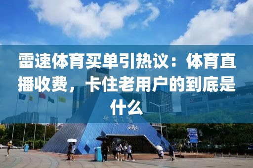 雷速体育买单引热议:体育直播收费,卡住老用户的到底是什么