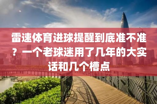 雷速体育进球提醒到底准不准？一个老球迷用了几年的大实话和几个槽点