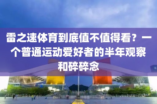 雷之速体育到底值不值得看？一个普通运动爱好者的半年观察和碎碎念