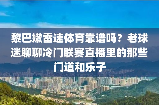 黎巴嫩雷速体育靠谱吗？老球迷聊聊冷门联赛直播里的那些门道和乐子