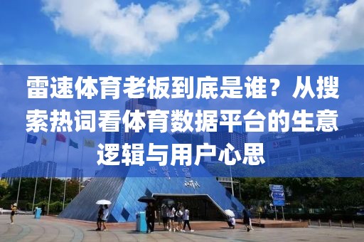 雷速体育老板到底是谁?从搜索热词看体育数据平台的生意逻辑与用户心思