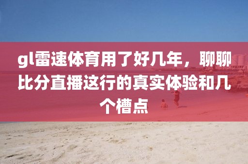 gl雷速体育用了好几年，聊聊比分直播这行的真实体验和几个槽点