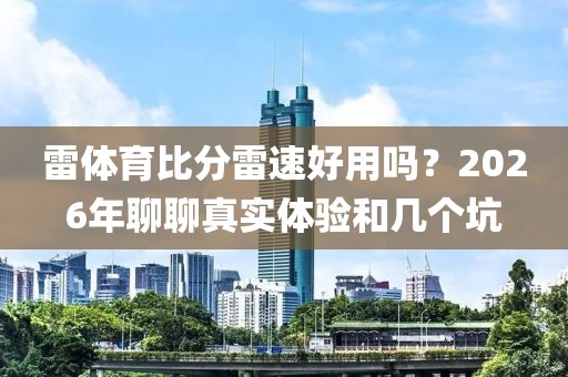 雷体育比分雷速好用吗?2026年聊聊真实体验和几个坑