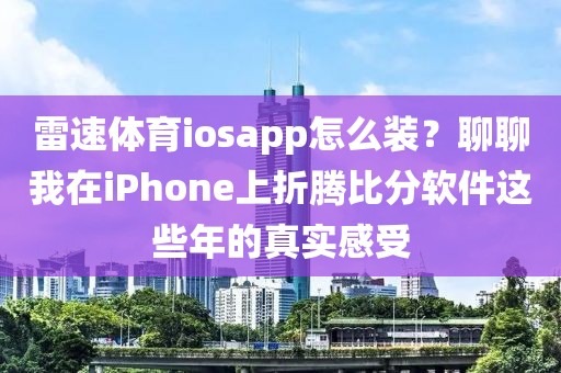 雷速体育iosapp怎么装?聊聊我在iPhone上折腾比分软件这些年的真实感受